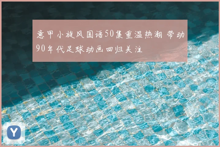 意甲小旋风国语50集重温热潮 带动90年代足球动画回归关注