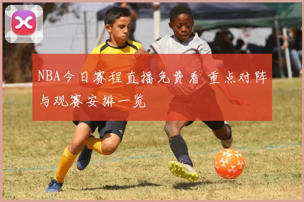 NBA今日赛程直播免费看 重点对阵与观赛安排一览
