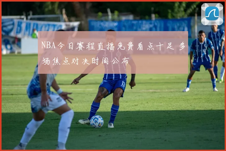 NBA今日赛程直播免费看点十足 多场焦点对决时间公布