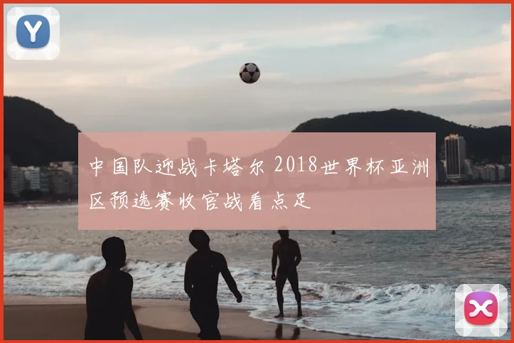 中国队迎战卡塔尔 2018世界杯亚洲区预选赛收官战看点足