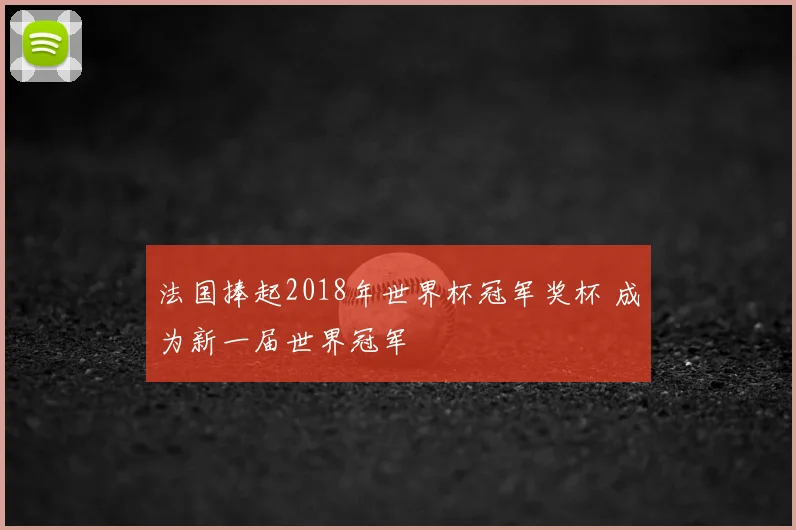 法国捧起2018年世界杯冠军奖杯 成为新一届世界冠军