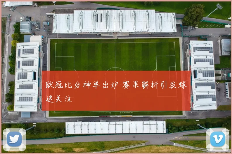 欧冠比分神单出炉 赛果解析引发球迷关注