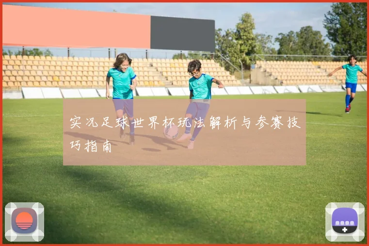 实况足球世界杯玩法解析与参赛技巧指南