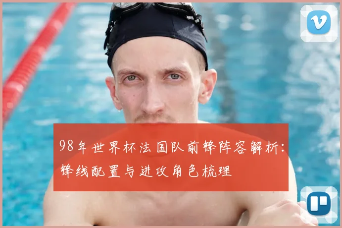 98年世界杯法国队前锋阵容解析：锋线配置与进攻角色梳理