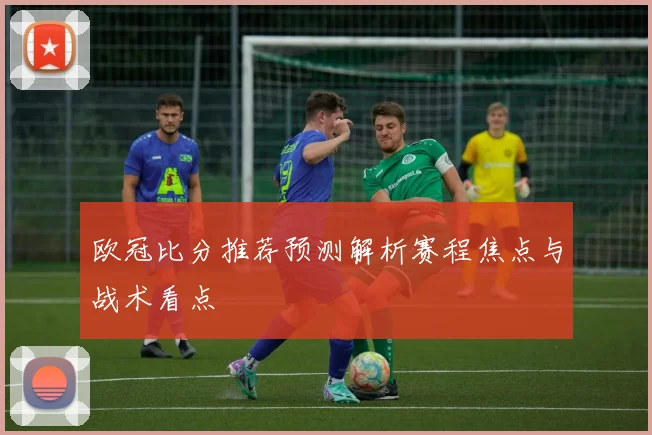 欧冠比分推荐预测解析赛程焦点与战术看点