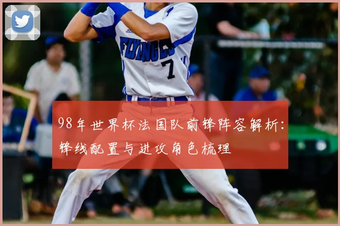 98年世界杯法国队前锋阵容解析：锋线配置与进攻角色梳理