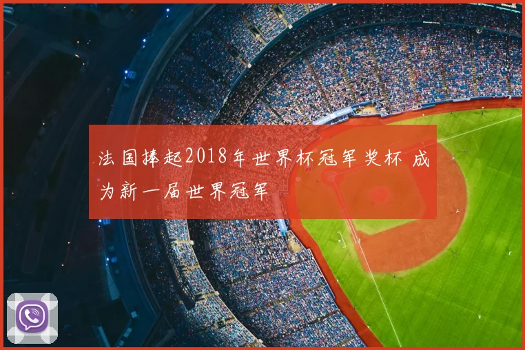 法国捧起2018年世界杯冠军奖杯 成为新一届世界冠军
