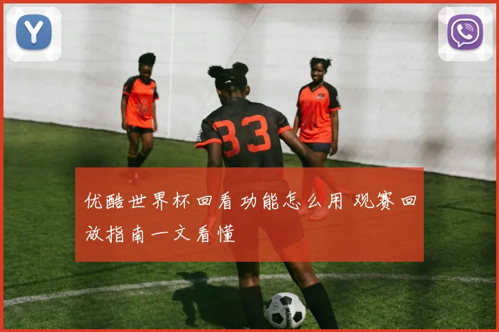 优酷世界杯回看功能怎么用 观赛回放指南一文看懂