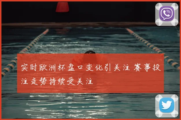 实时欧洲杯盘口变化引关注 赛事投注走势持续受关注