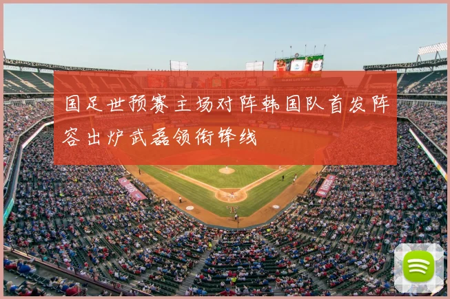 国足世预赛主场对阵韩国队首发阵容出炉武磊领衔锋线