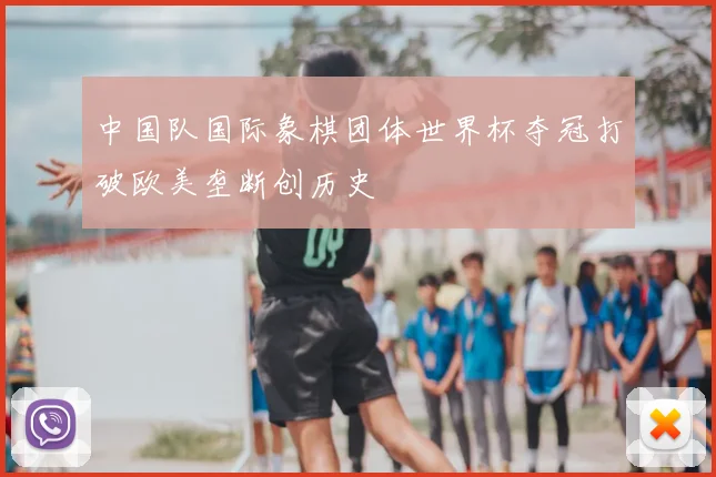中国队国际象棋团体世界杯夺冠打破欧美垄断创历史