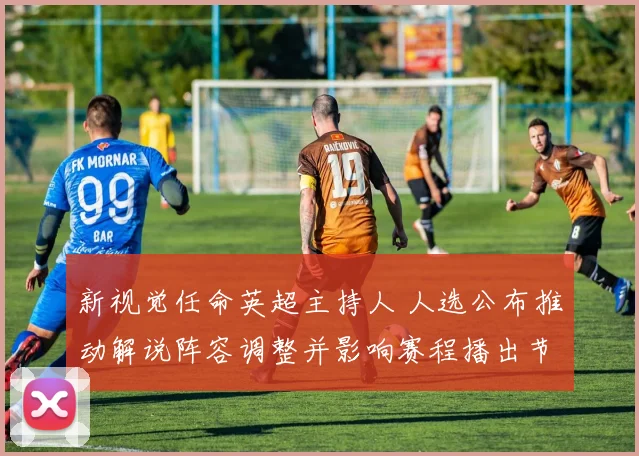 新视觉任命英超主持人 人选公布推动解说阵容调整并影响赛程播出节奏