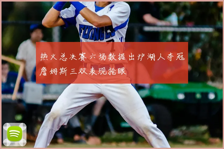 热火总决赛六场数据出炉湖人夺冠詹姆斯三双表现抢眼