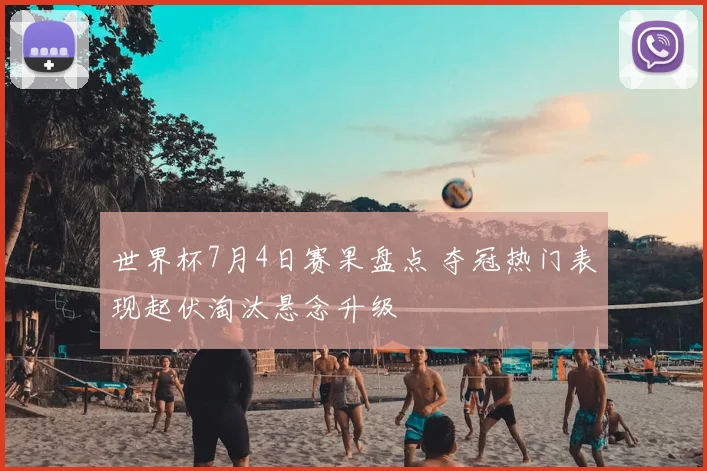 世界杯7月4日赛果盘点 夺冠热门表现起伏淘汰悬念升级