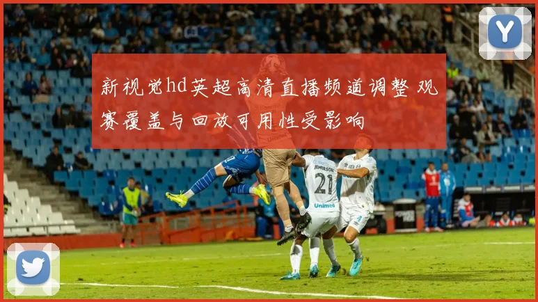 新视觉hd英超高清直播频道调整 观赛覆盖与回放可用性受影响