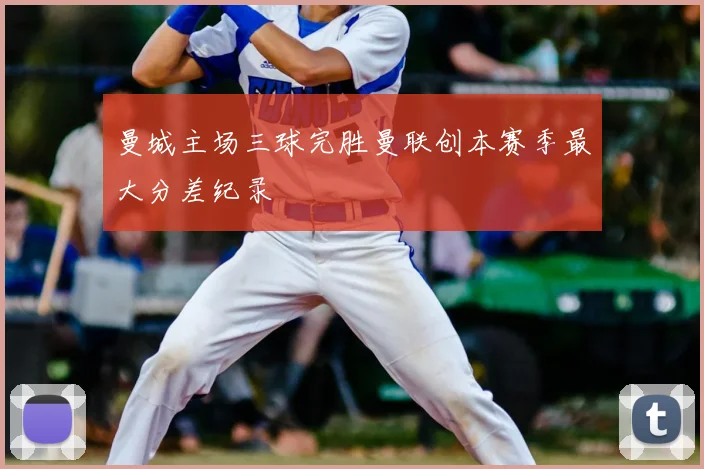 曼城主场三球完胜曼联创本赛季最大分差纪录