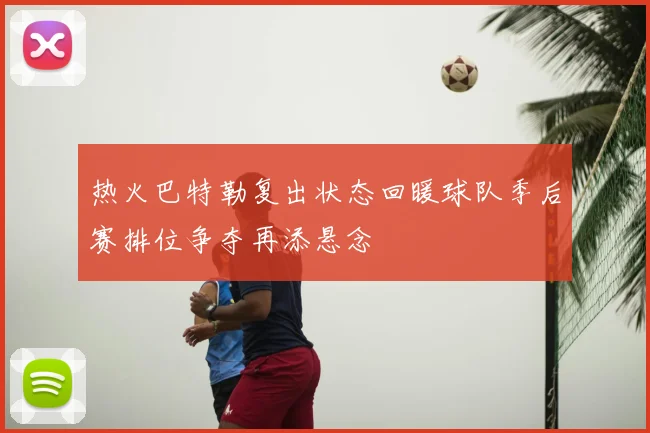 热火巴特勒复出状态回暖球队季后赛排位争夺再添悬念