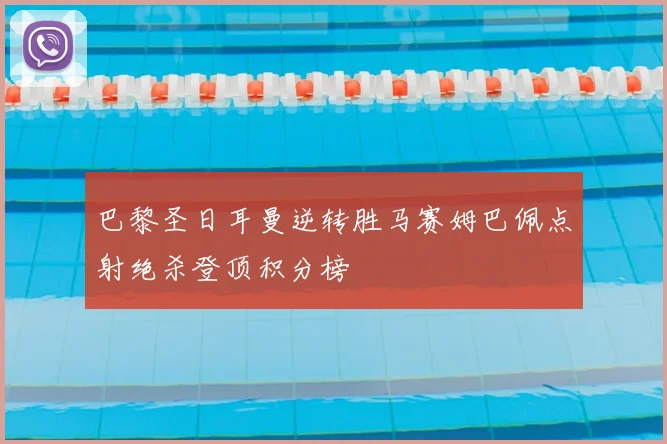 巴黎圣日耳曼逆转胜马赛姆巴佩点射绝杀登顶积分榜