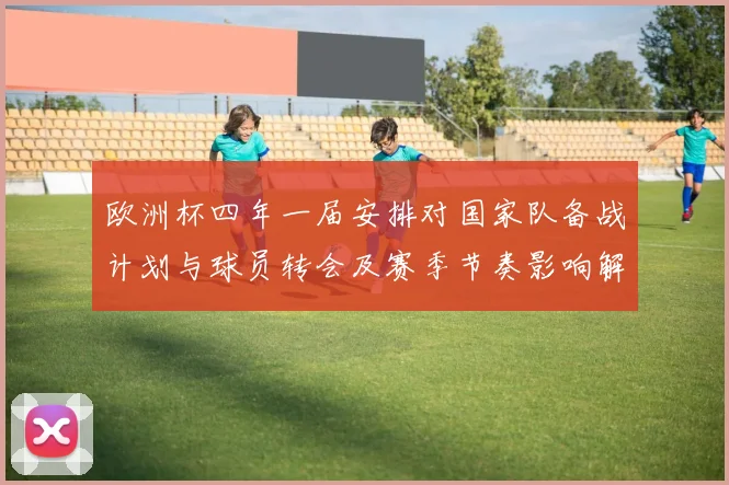 欧洲杯四年一届安排对国家队备战计划与球员转会及赛季节奏影响解读