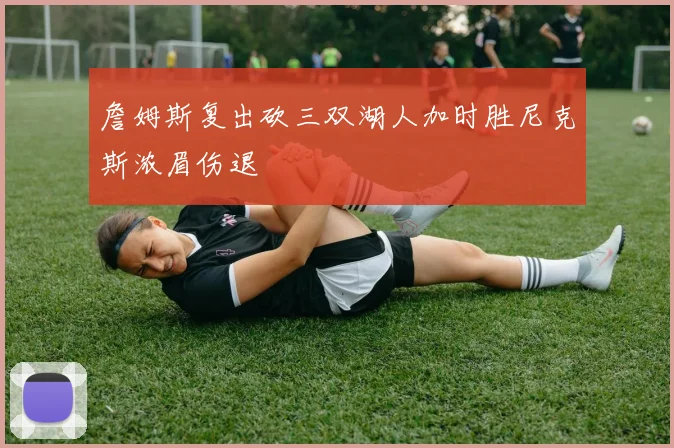 詹姆斯复出砍三双湖人加时胜尼克斯浓眉伤退