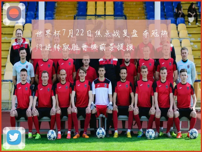 世界杯7月22日焦点战复盘 夺冠热门逆转取胜晋级前景提振