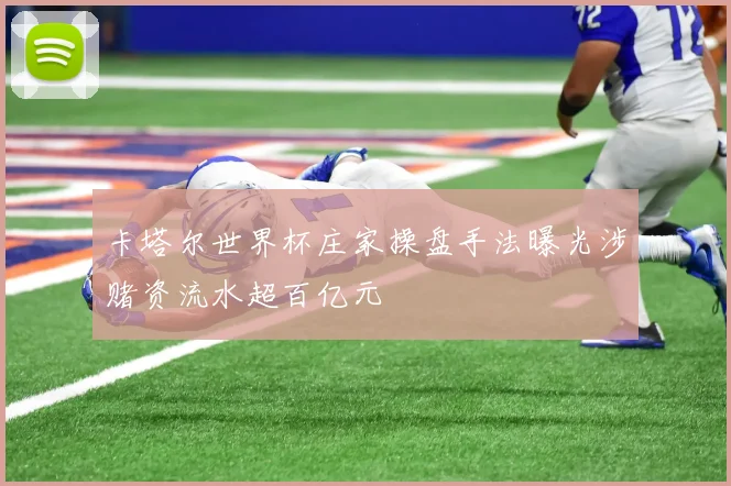 卡塔尔世界杯庄家操盘手法曝光涉赌资流水超百亿元