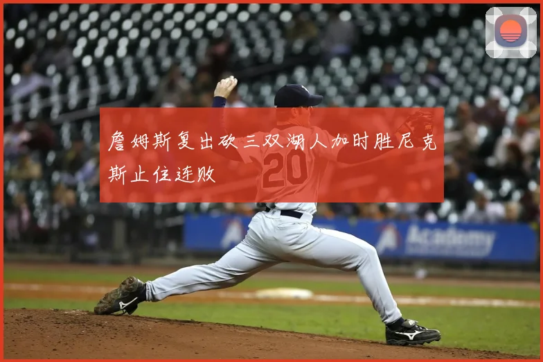 詹姆斯复出砍三双湖人加时胜尼克斯止住连败