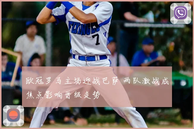 欧冠罗马主场迎战巴萨 两队激战成焦点影响晋级走势