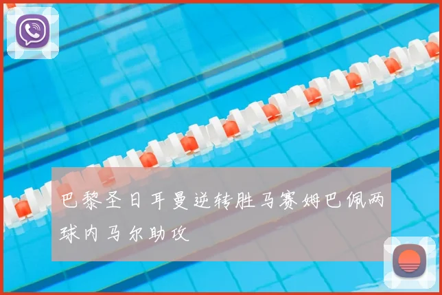 巴黎圣日耳曼逆转胜马赛姆巴佩两球内马尔助攻