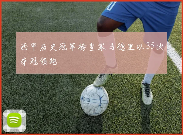 西甲历史冠军榜皇家马德里以35次夺冠领跑