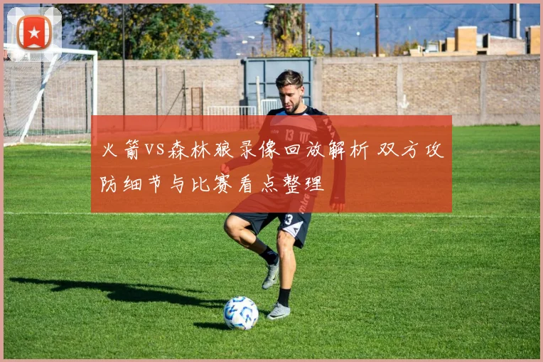 火箭vs森林狼录像回放解析 双方攻防细节与比赛看点整理