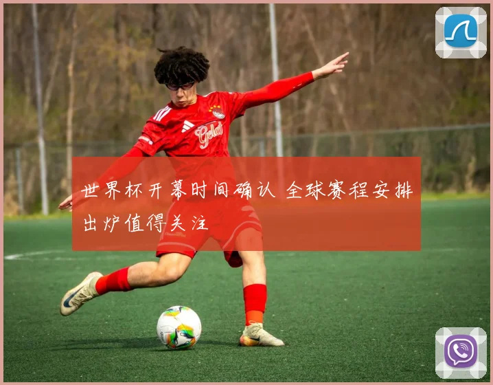 世界杯开幕时间确认 全球赛程安排出炉值得关注