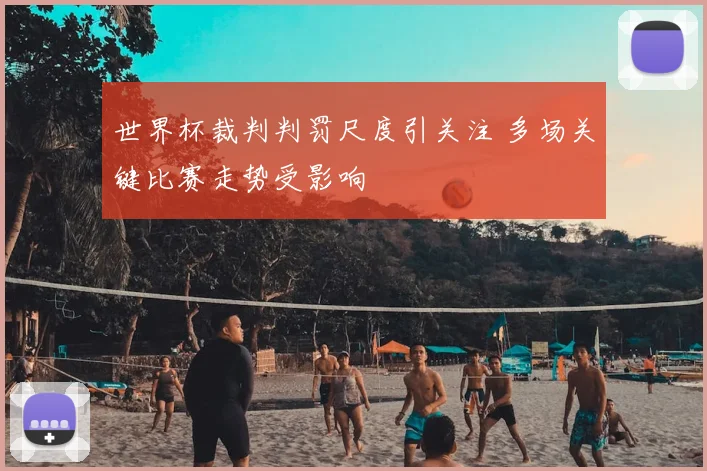 世界杯裁判判罚尺度引关注 多场关键比赛走势受影响