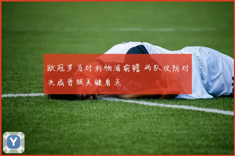 欧冠罗马对利物浦前瞻 两队攻防对决成晋级关键看点