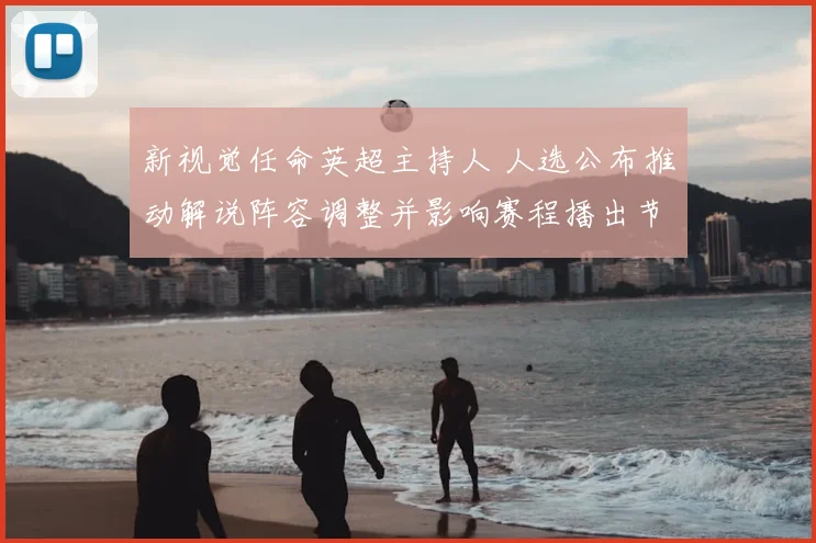 新视觉任命英超主持人 人选公布推动解说阵容调整并影响赛程播出节奏