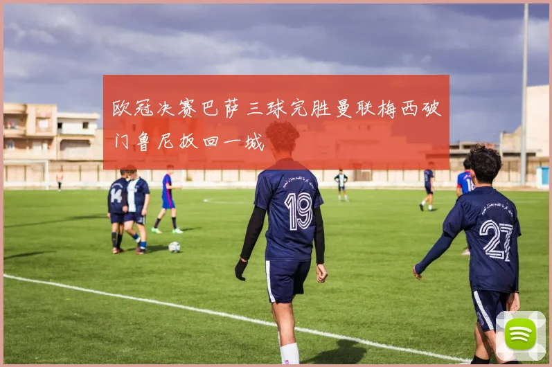 欧冠决赛巴萨三球完胜曼联梅西破门鲁尼扳回一城