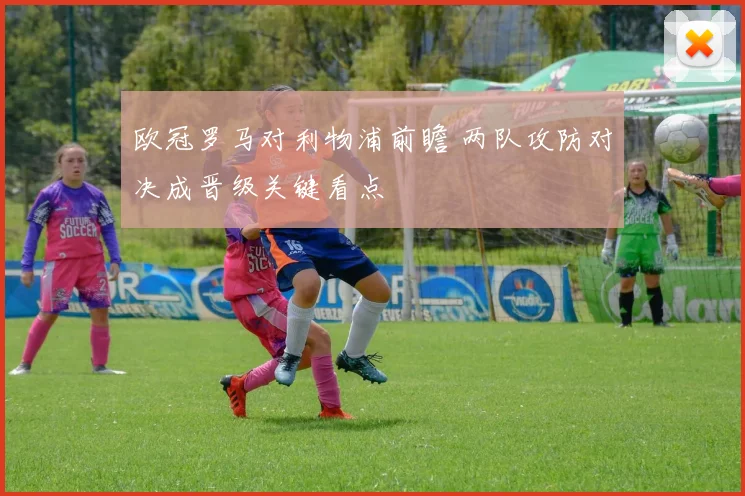 欧冠罗马对利物浦前瞻 两队攻防对决成晋级关键看点