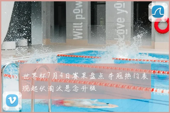 世界杯7月4日赛果盘点 夺冠热门表现起伏淘汰悬念升级