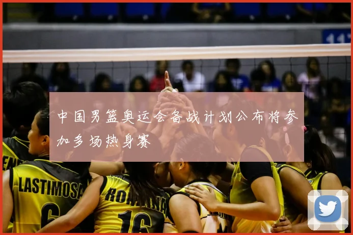 中国男篮奥运会备战计划公布将参加多场热身赛