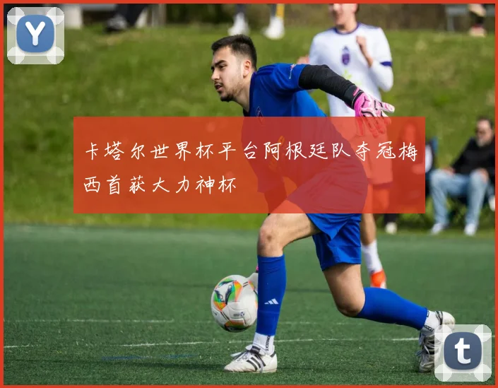 卡塔尔世界杯平台阿根廷队夺冠梅西首获大力神杯