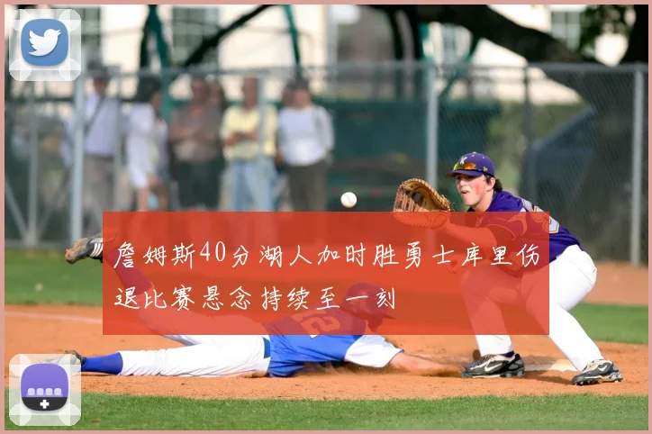 詹姆斯40分湖人加时胜勇士库里伤退比赛悬念持续至一刻