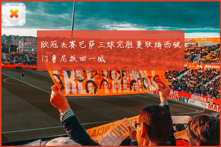 欧冠决赛巴萨三球完胜曼联梅西破门鲁尼扳回一城