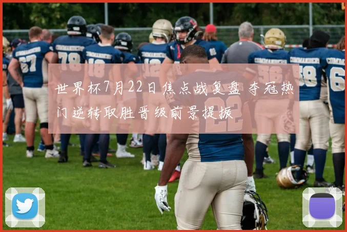 世界杯7月22日焦点战复盘 夺冠热门逆转取胜晋级前景提振