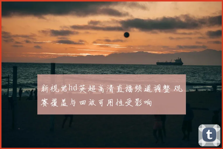 新视觉hd英超高清直播频道调整 观赛覆盖与回放可用性受影响