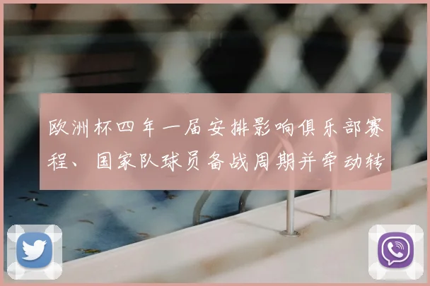 欧洲杯四年一届安排影响俱乐部赛程、国家队球员备战周期并牵动转会窗口节奏
