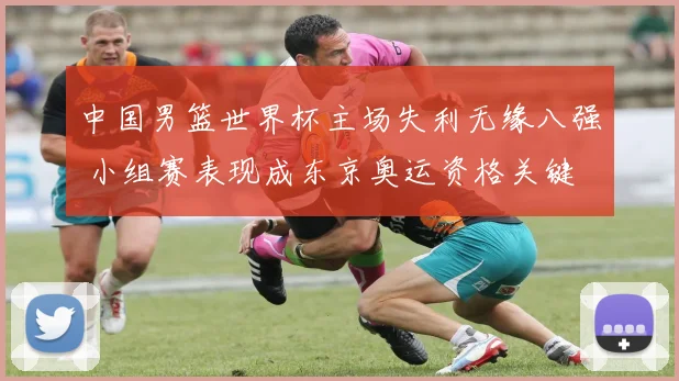 中国男篮世界杯主场失利无缘八强 小组赛表现成东京奥运资格关键