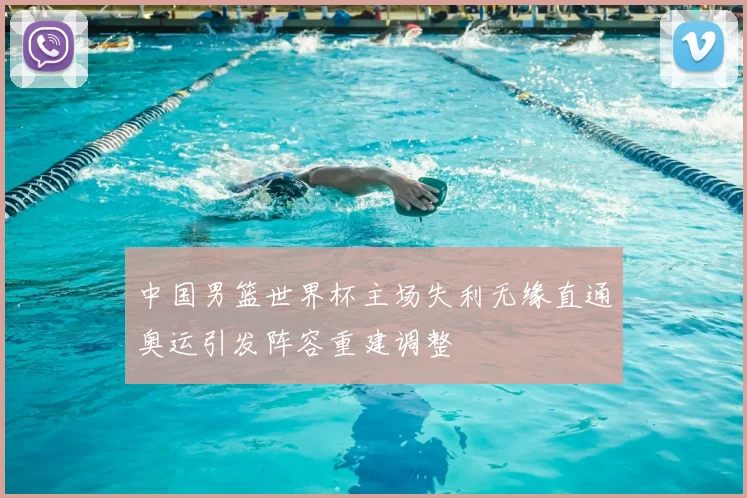 中国男篮世界杯主场失利无缘直通奥运引发阵容重建调整