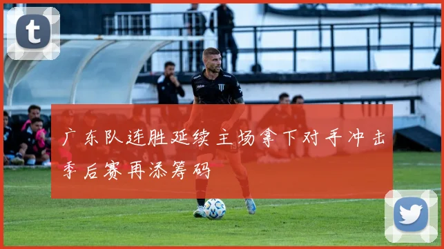 广东队连胜延续主场拿下对手冲击季后赛再添筹码