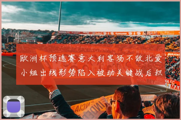 欧洲杯预选赛意大利客场不敌北爱小组出线形势陷入被动关键战后积分落后