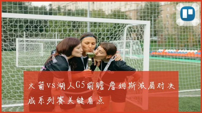 火箭vs湖人G5前瞻 詹姆斯浓眉对决成系列赛关键看点